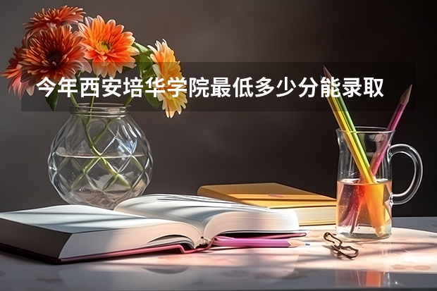 今年西安培华学院最低多少分能录取 陕西历年录取分数线