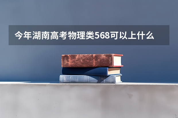 今年湖南高考物理类568可以上什么大学