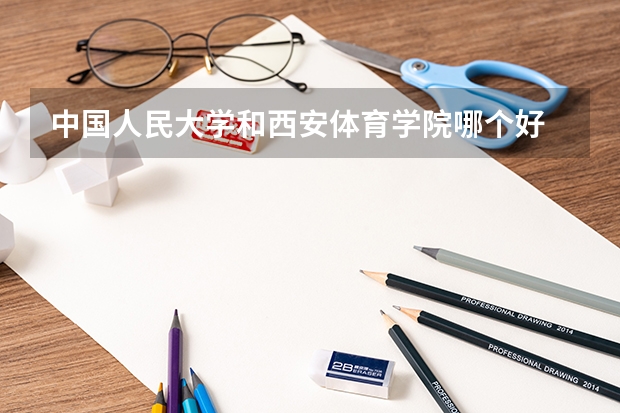 中国人民大学和西安体育学院哪个好 历年录取分数线对比