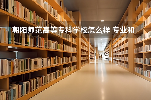 朝阳师范高等专科学校怎么样 专业和录取分数线介绍
