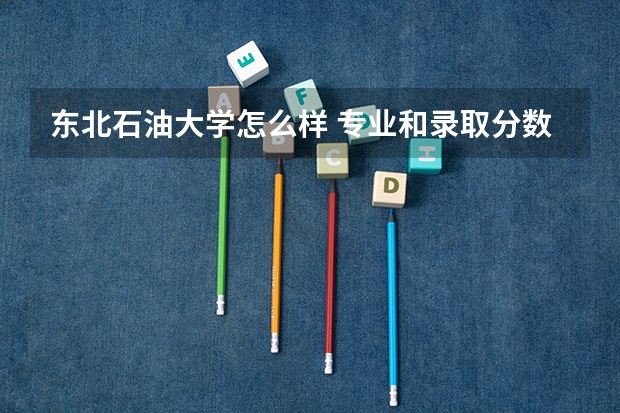 东北石油大学怎么样 专业和录取分数线介绍
