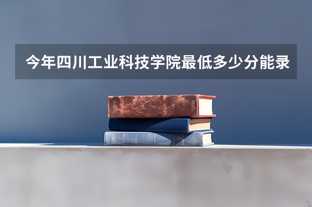 今年四川工业科技学院最低多少分能录取 四川历年录取分数线