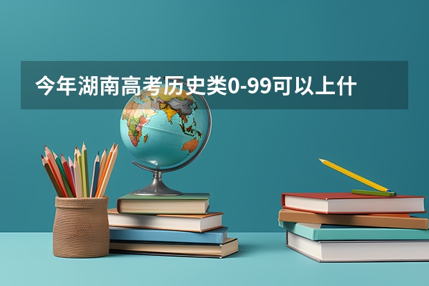 今年湖南高考历史类0-99可以上什么大学