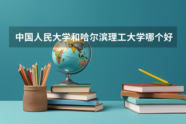 中国人民大学和哈尔滨理工大学哪个好 历年录取分数线对比