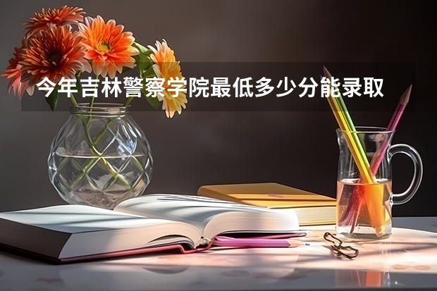 今年吉林警察学院最低多少分能录取 吉林历年录取分数线