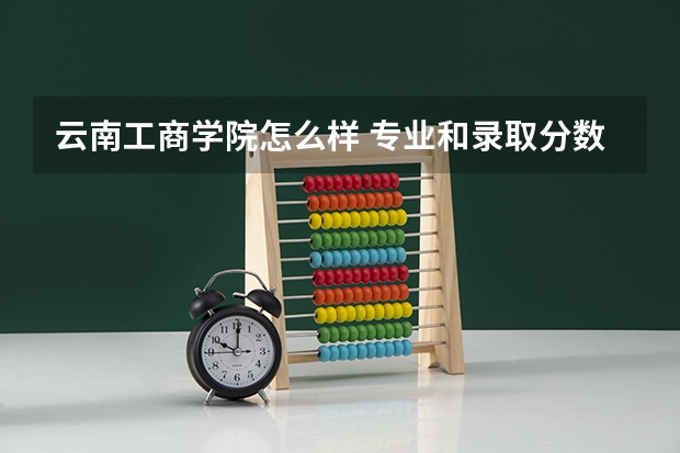云南工商学院怎么样 专业和录取分数线介绍