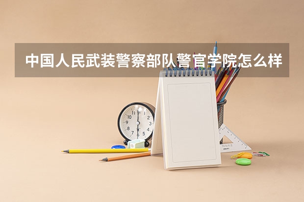 中国人民武装警察部队警官学院怎么样 专业和录取分数线介绍