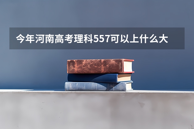 今年河南高考理科557可以上什么大学