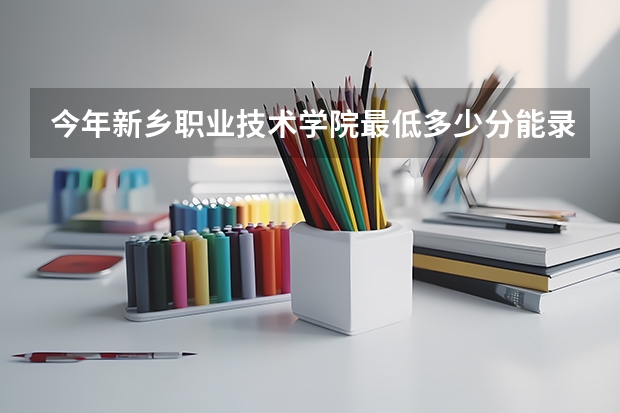 今年新乡职业技术学院最低多少分能录取 河南历年录取分数线