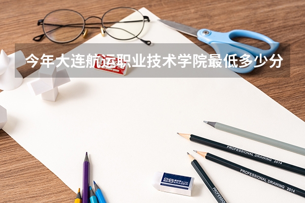 今年大连航运职业技术学院最低多少分能录取 辽宁历年录取分数线