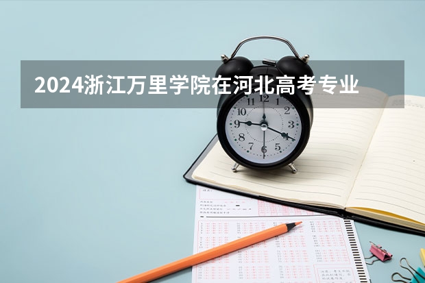 2024浙江万里学院在河北高考专业招生计划人数预测