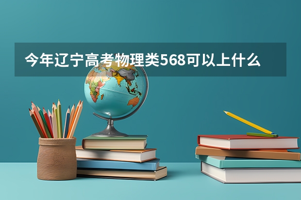 今年辽宁高考物理类568可以上什么大学