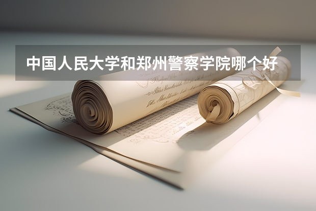 中国人民大学和郑州警察学院哪个好 历年录取分数线对比
