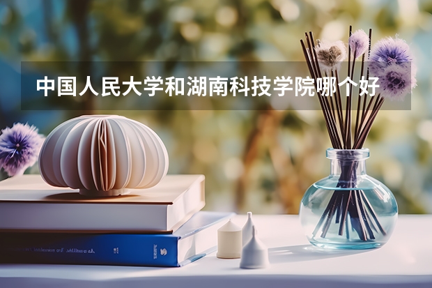 中国人民大学和湖南科技学院哪个好 历年录取分数线对比