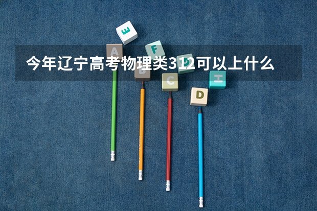 今年辽宁高考物理类312可以上什么大学