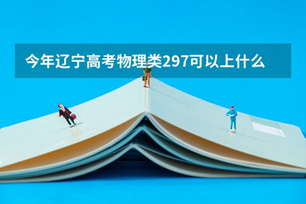 今年辽宁高考物理类297可以上什么大学