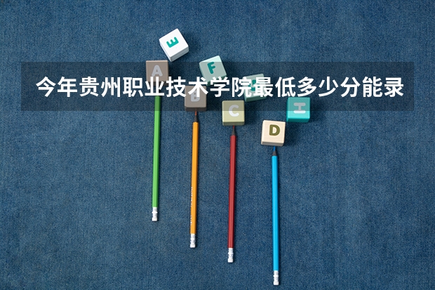 今年贵州职业技术学院最低多少分能录取 贵州历年录取分数线