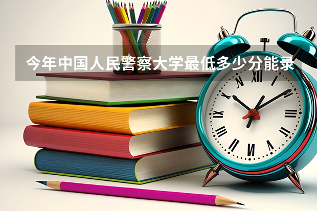 今年中国人民警察大学最低多少分能录取 河北历年录取分数线