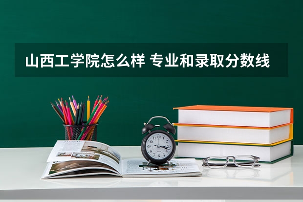 山西工学院怎么样 专业和录取分数线介绍
