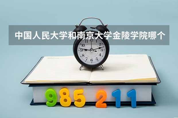 中国人民大学和南京大学金陵学院哪个好 历年录取分数线对比