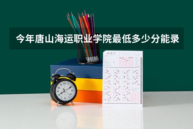 今年唐山海运职业学院最低多少分能录取 河北历年录取分数线