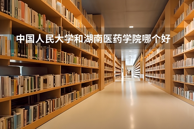 中国人民大学和湖南医药学院哪个好 历年录取分数线对比