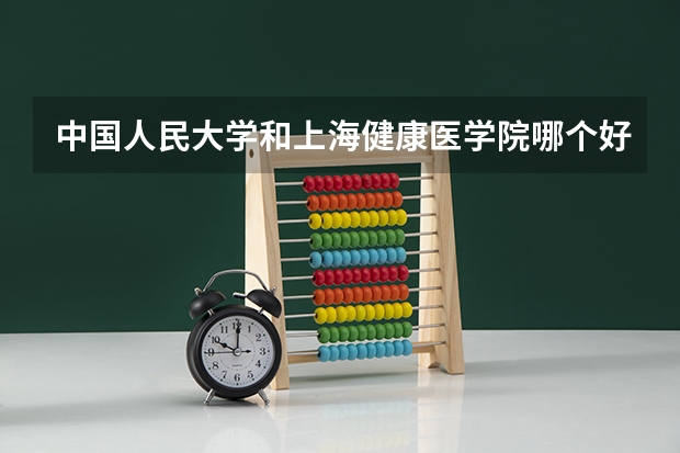 中国人民大学和上海健康医学院哪个好 历年录取分数线对比