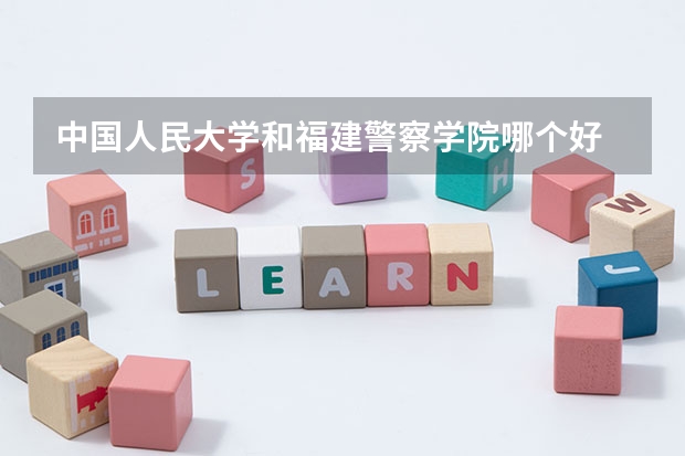 中国人民大学和福建警察学院哪个好 历年录取分数线对比