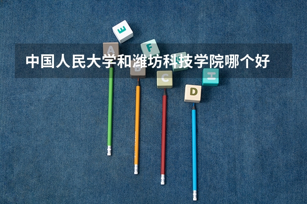 中国人民大学和潍坊科技学院哪个好 历年录取分数线对比