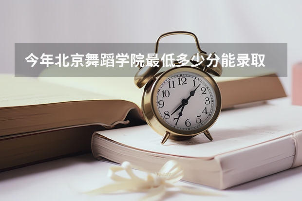今年北京舞蹈学院最低多少分能录取 北京历年录取分数线