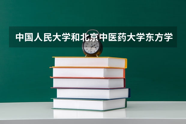 中国人民大学和北京中医药大学东方学院哪个好 历年录取分数线对比
