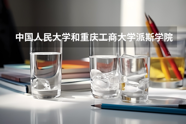 中国人民大学和重庆工商大学派斯学院哪个好 历年录取分数线对比