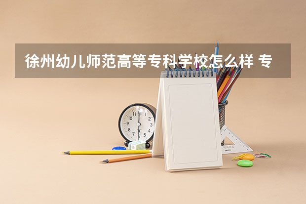 徐州幼儿师范高等专科学校怎么样 专业和录取分数线介绍