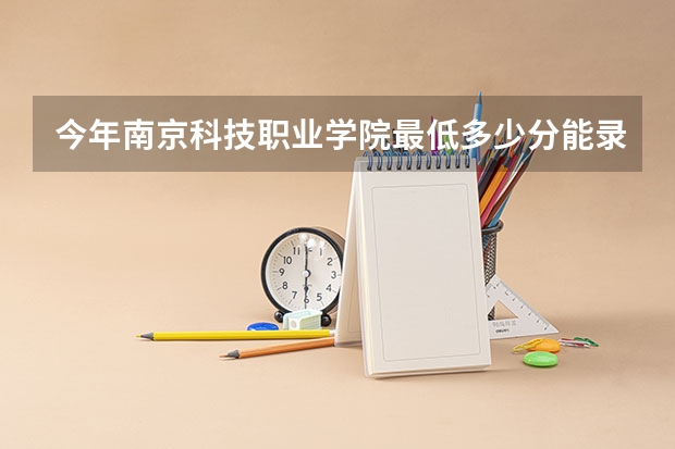 今年南京科技职业学院最低多少分能录取 江苏历年录取分数线