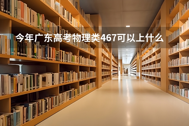 今年广东高考物理类467可以上什么大学