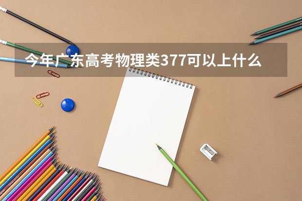 今年广东高考物理类377可以上什么大学