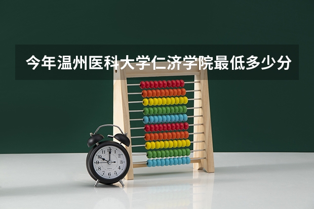 今年温州医科大学仁济学院最低多少分能录取 浙江历年录取分数线