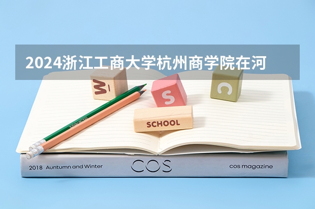 2024浙江工商大学杭州商学院在河北高考专业招生计划人数预测