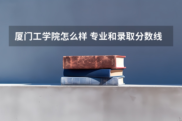 厦门工学院怎么样 专业和录取分数线介绍