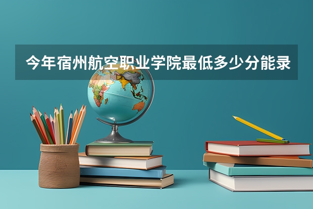 今年宿州航空职业学院最低多少分能录取 安徽历年录取分数线