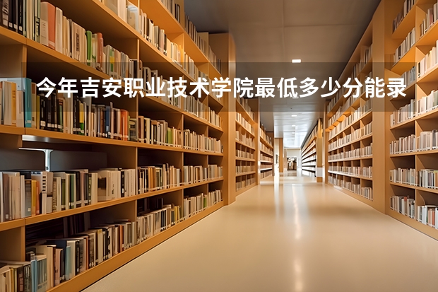 今年吉安职业技术学院最低多少分能录取 江西历年录取分数线