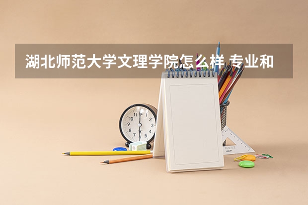 湖北师范大学文理学院怎么样 专业和录取分数线介绍