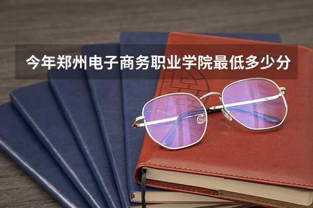 今年郑州电子商务职业学院最低多少分能录取 河南历年录取分数线