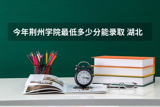 今年荆州学院最低多少分能录取 湖北历年录取分数线