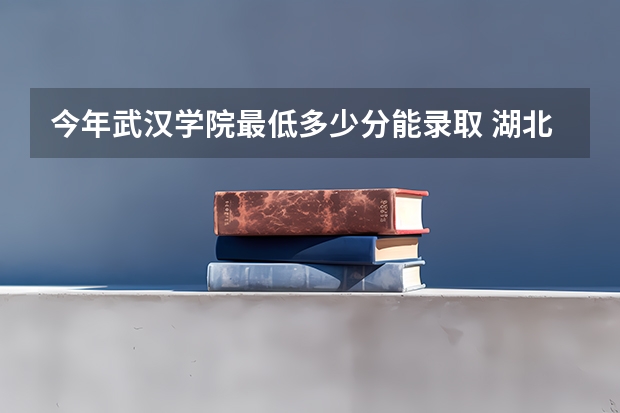 今年武汉学院最低多少分能录取 湖北历年录取分数线