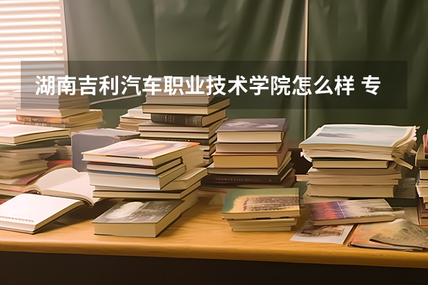 湖南吉利汽车职业技术学院怎么样 专业和录取分数线介绍