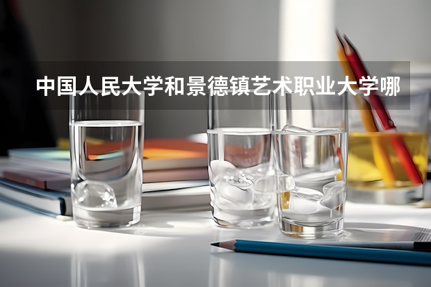 中国人民大学和景德镇艺术职业大学哪个好 历年录取分数线对比