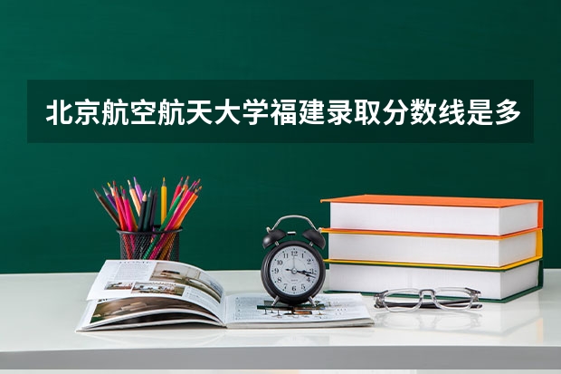 北京航空航天大学福建录取分数线是多少(近三年招生人数汇总)