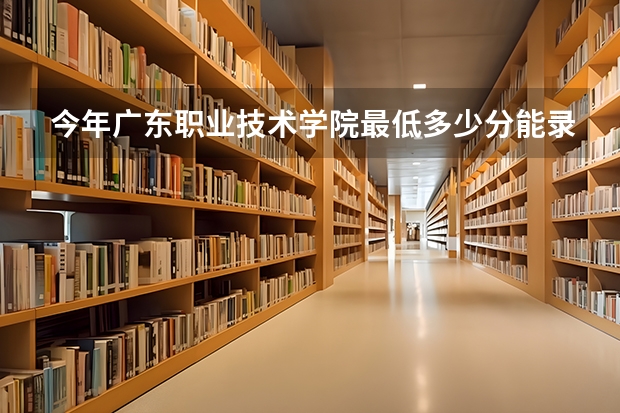 今年广东职业技术学院最低多少分能录取 广东历年录取分数线