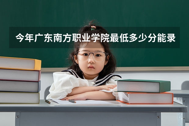 今年广东南方职业学院最低多少分能录取 广东历年录取分数线